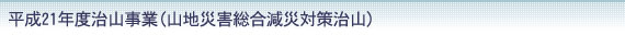 平成21年度治山事業(山地災害総合減災対策治山)